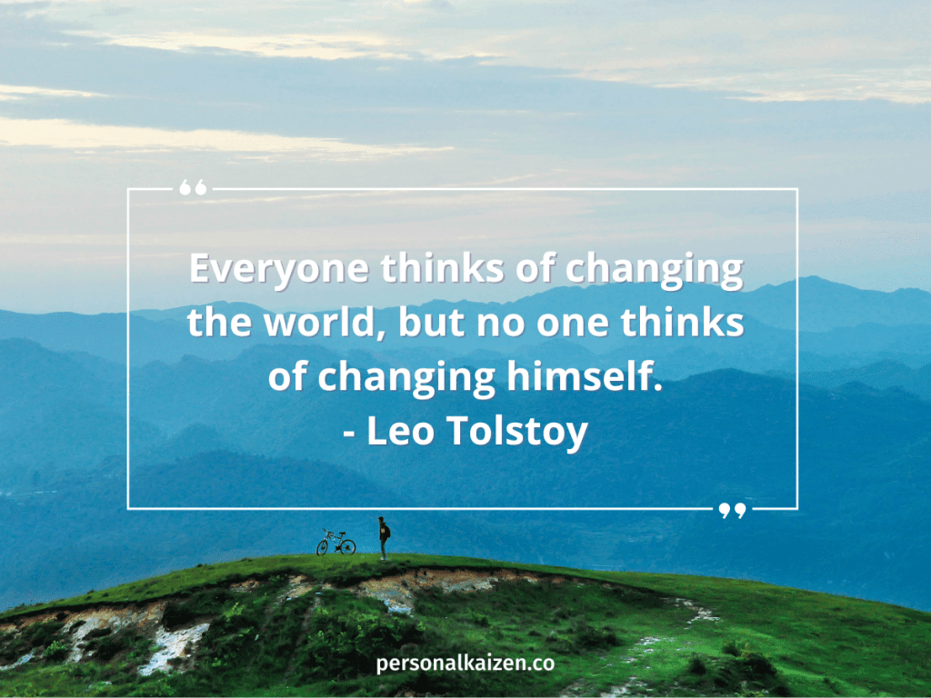 "Everyone thinks of changing the world, but no one thinks of changing himself." - Leo Tolstoy